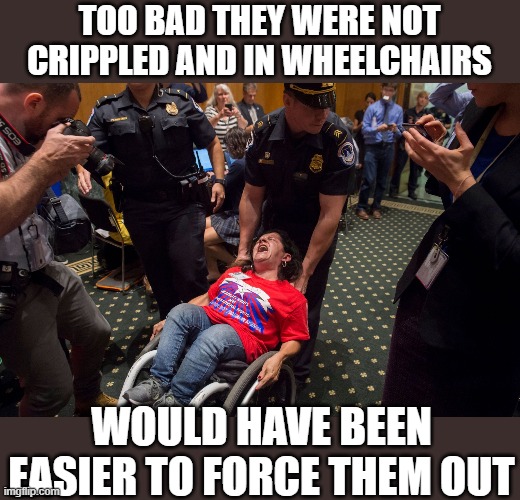 TOO BAD THEY WERE NOT CRIPPLED AND IN WHEELCHAIRS WOULD HAVE BEEN EASIER TO FORCE THEM OUT | made w/ Imgflip meme maker