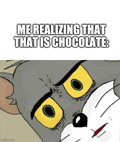 Unsettled Tom | ME REALIZING THAT THAT IS CHOCOLATE: | image tagged in unsettled tom | made w/ Imgflip meme maker