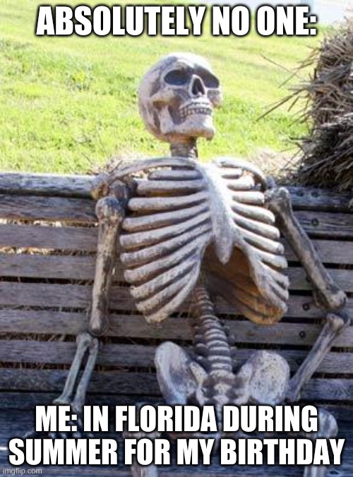 Waiting Skeleton Meme | ABSOLUTELY NO ONE:; ME: IN FLORIDA DURING SUMMER FOR MY BIRTHDAY | image tagged in memes,waiting skeleton | made w/ Imgflip meme maker