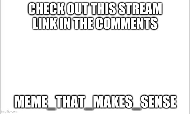 white background | CHECK OUT THIS STREAM
LINK IN THE COMMENTS; MEME_THAT_MAKES_SENSE | image tagged in white background | made w/ Imgflip meme maker