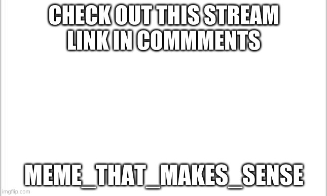 white background | CHECK OUT THIS STREAM
LINK IN COMMMENTS; MEME_THAT_MAKES_SENSE | image tagged in white background | made w/ Imgflip meme maker