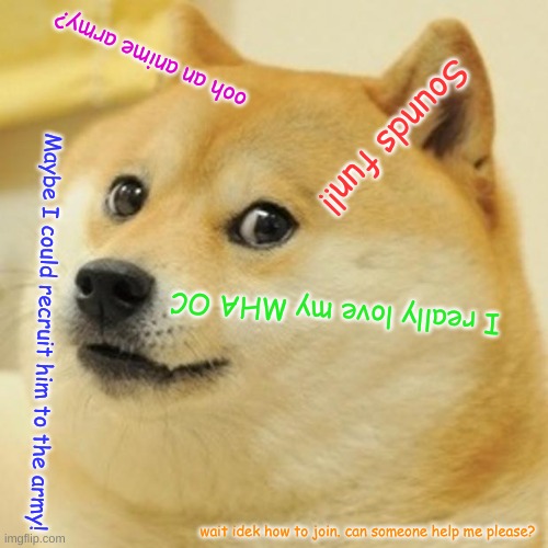 Doge | ooh an anime army? Sounds fun!! I really love my MHA OC; Maybe I could recruit him to the army! wait idek how to join. can someone help me please? | image tagged in memes,doge,yes you can recruit him-behapp | made w/ Imgflip meme maker