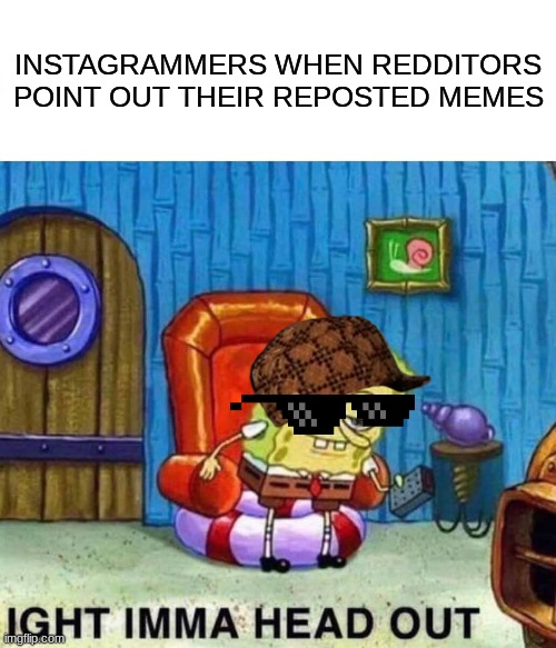 Spongebob Ight Imma Head Out Meme | INSTAGRAMMERS WHEN REDDITORS POINT OUT THEIR REPOSTED MEMES | image tagged in memes,spongebob ight imma head out,reddit,funny memes,so true memes,dank memes | made w/ Imgflip meme maker