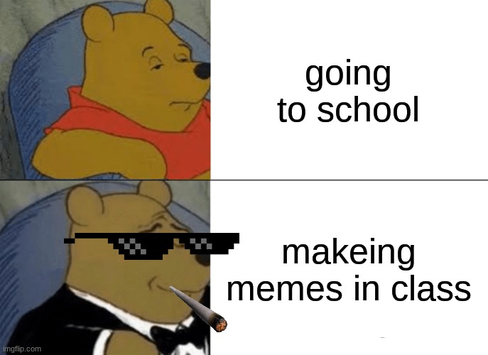 Tuxedo Winnie The Pooh | going to school; makeing memes in class | image tagged in memes,tuxedo winnie the pooh | made w/ Imgflip meme maker