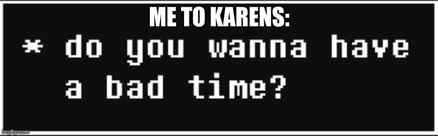 do you wanna have a bad time | ME TO KARENS: | image tagged in do you wanna have a bad time | made w/ Imgflip meme maker