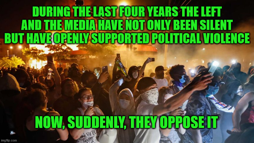 RiotersNoDistancing | DURING THE LAST FOUR YEARS THE LEFT AND THE MEDIA HAVE NOT ONLY BEEN SILENT BUT HAVE OPENLY SUPPORTED POLITICAL VIOLENCE; NOW, SUDDENLY, THEY OPPOSE IT | image tagged in riotersnodistancing | made w/ Imgflip meme maker