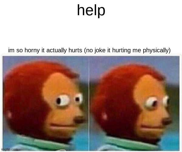 heeewwwwp | help; im so horny it actually hurts (no joke it hurting me physically) | image tagged in memes,monkey puppet | made w/ Imgflip meme maker