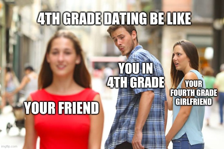 Distracted Boyfriend Meme | 4TH GRADE DATING BE LIKE; YOU IN 4TH GRADE; YOUR FOURTH GRADE GIRLFRIEND; YOUR FRIEND | image tagged in memes,distracted boyfriend | made w/ Imgflip meme maker