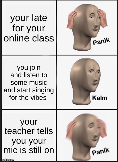Panik Kalm Panik Meme | your late for your online class; you join and listen to some music and start singing for the vibes; your teacher tells you your mic is still on | image tagged in memes,panik kalm panik | made w/ Imgflip meme maker