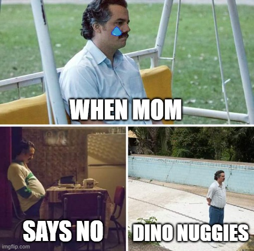 Sad Pablo Escobar Meme | WHEN MOM; SAYS NO; DINO NUGGIES | image tagged in memes,sad pablo escobar | made w/ Imgflip meme maker
