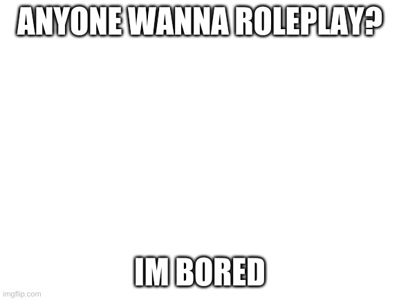 Anyone? | ANYONE WANNA ROLEPLAY? IM BORED | image tagged in blank white template | made w/ Imgflip meme maker