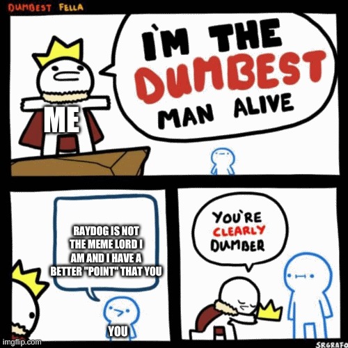 I'm the dumbest man alive | ME RAYDOG IS NOT THE MEME LORD I AM AND I HAVE A BETTER "POINT" THAT YOU YOU | image tagged in i'm the dumbest man alive | made w/ Imgflip meme maker