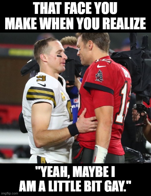 Brees and Brady | THAT FACE YOU MAKE WHEN YOU REALIZE; "YEAH, MAYBE I AM A LITTLE BIT GAY." | image tagged in football | made w/ Imgflip meme maker