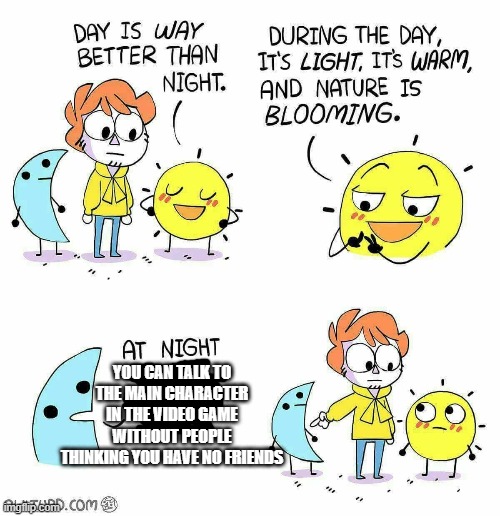 Day vs Night | YOU CAN TALK TO THE MAIN CHARACTER IN THE VIDEO GAME WITHOUT PEOPLE THINKING YOU HAVE NO FRIENDS | image tagged in day vs night | made w/ Imgflip meme maker