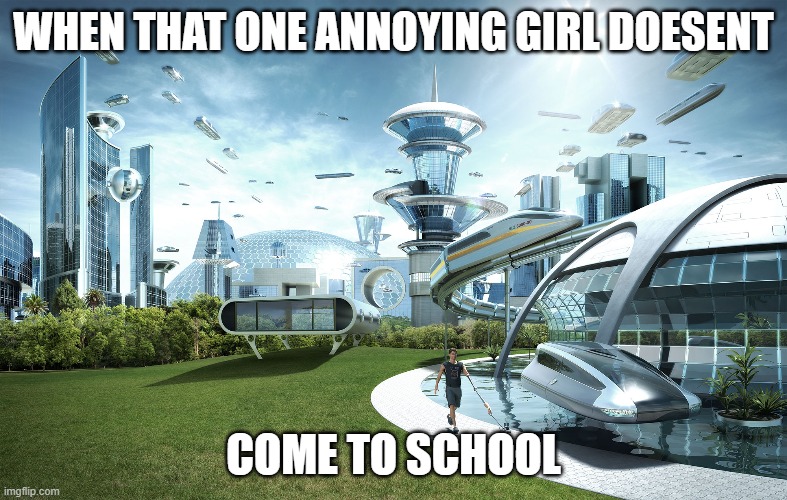 Futuristic Utopia | WHEN THAT ONE ANNOYING GIRL DOESENT; COME TO SCHOOL | image tagged in futuristic utopia,funny memes | made w/ Imgflip meme maker