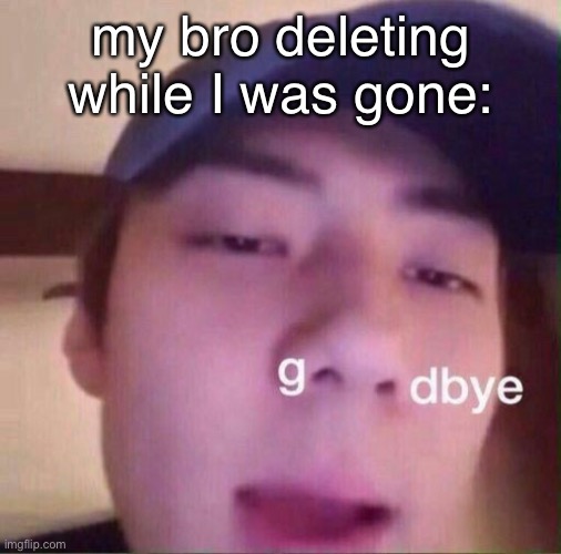sehun goodbye | my bro deleting while I was gone: | image tagged in sehun goodbye | made w/ Imgflip meme maker