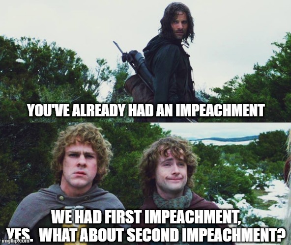Second Impeachment | YOU'VE ALREADY HAD AN IMPEACHMENT; WE HAD FIRST IMPEACHMENT, YES.  WHAT ABOUT SECOND IMPEACHMENT? | image tagged in aragorn merry pippin second breakfast | made w/ Imgflip meme maker