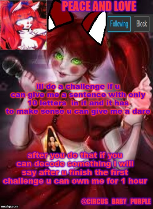 idek why i did such a random challenge | ill do a challenge if u can give me a sentence with only 10 letters  in it and it has to make sense u can give me a dare; after you do that if you can decode something i will say after u finish the first challenge u can own me for 1 hour | image tagged in circus baby furry style | made w/ Imgflip meme maker