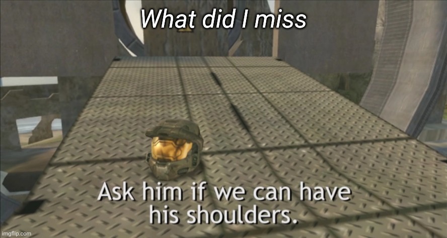 Ask him if we can have his shoulders | What did I miss | image tagged in ask him if we can have his shoulders | made w/ Imgflip meme maker