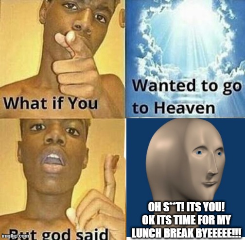XD...me and my friend came up with this joke a while ago so I thought i'd share | OH S**T! ITS YOU! OK ITS TIME FOR MY LUNCH BREAK BYEEEEE!!! | image tagged in what if you wanted to go to heaven,oh god why,lmao | made w/ Imgflip meme maker