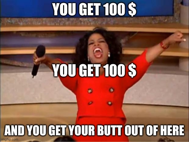 Oprah You Get A | YOU GET 100 $; YOU GET 100 $; AND YOU GET YOUR BUTT OUT OF HERE | image tagged in memes,oprah you get a | made w/ Imgflip meme maker