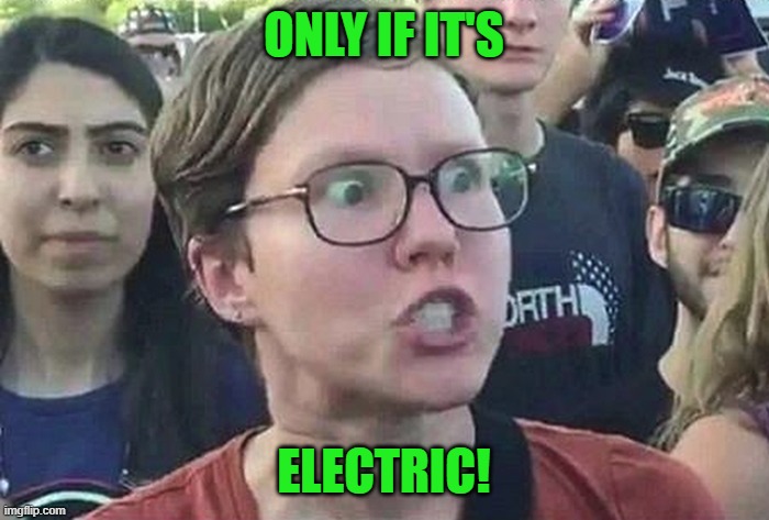 Triggered Liberal | ONLY IF IT'S ELECTRIC! | image tagged in triggered liberal | made w/ Imgflip meme maker