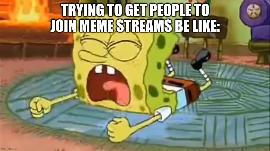 ... | TRYING TO GET PEOPLE TO JOIN MEME STREAMS BE LIKE: | image tagged in spongebob crying,meme,streams,sobbing,lol | made w/ Imgflip meme maker