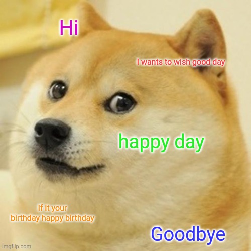 Up vote the meme above and wish them a happy day | Hi; I wants to wish good day; happy day; If it your birthday happy birthday; Goodbye | image tagged in memes,doge | made w/ Imgflip meme maker