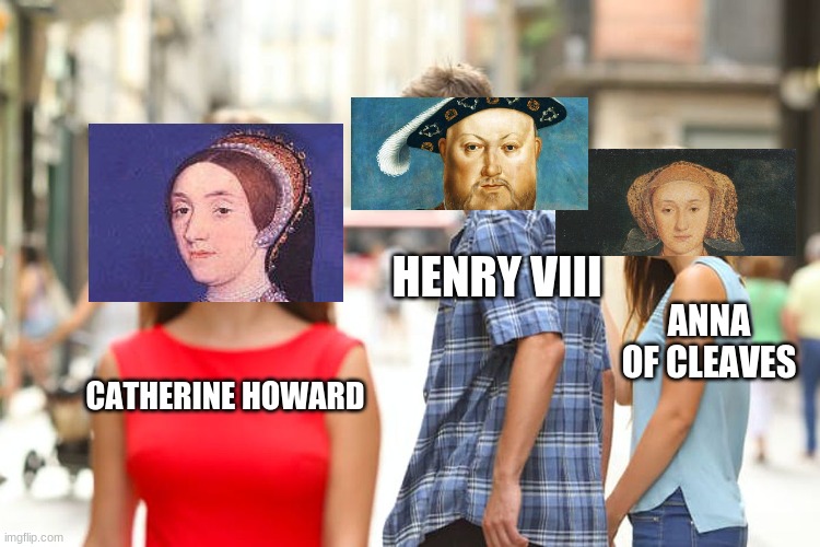 Henry as distracted husband | HENRY VIII; ANNA OF CLEAVES; CATHERINE HOWARD | image tagged in memes,distracted boyfriend | made w/ Imgflip meme maker