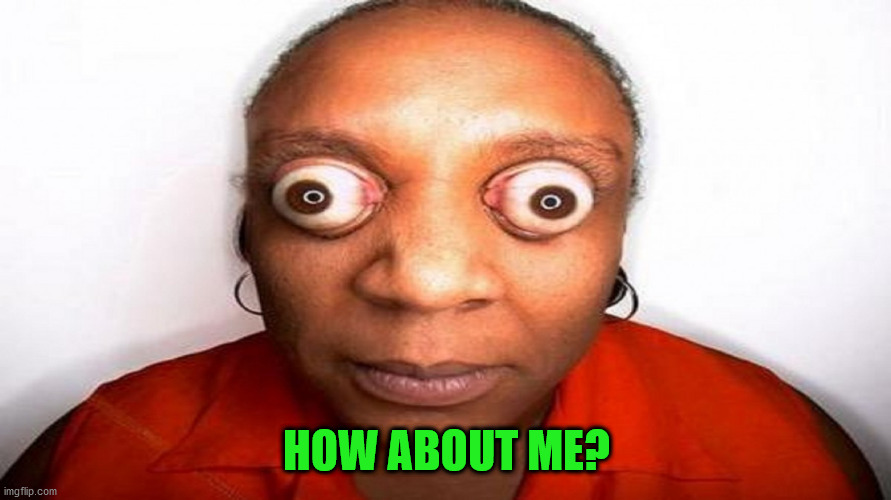 big eyes | HOW ABOUT ME? | image tagged in big eyes | made w/ Imgflip meme maker