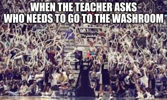When the teacher asks who needs to go to the washroom | WHEN THE TEACHER ASKS WHO NEEDS TO GO TO THE WASHROOM | image tagged in washroom,school,basketball,memes,meme | made w/ Imgflip meme maker
