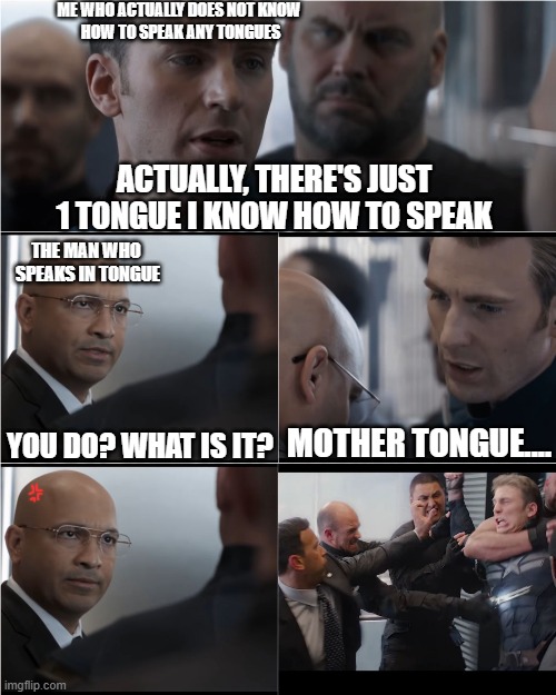 Bad joke captain America | ME WHO ACTUALLY DOES NOT KNOW 
HOW TO SPEAK ANY TONGUES; ACTUALLY, THERE'S JUST 1 TONGUE I KNOW HOW TO SPEAK; THE MAN WHO 
SPEAKS IN TONGUE; YOU DO? WHAT IS IT? MOTHER TONGUE.... | image tagged in bad joke captain america | made w/ Imgflip meme maker