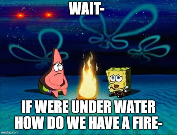 SpongeBob fire | WAIT-; IF WERE UNDER WATER HOW DO WE HAVE A FIRE- | image tagged in funny memes | made w/ Imgflip meme maker