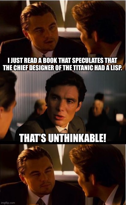 Unthinkable! | I JUST READ A BOOK THAT SPECULATES THAT THE CHIEF DESIGNER OF THE TITANIC HAD A LISP. THAT’S UNTHINKABLE! | image tagged in memes,inception | made w/ Imgflip meme maker