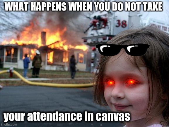 attendance | WHAT HAPPENS WHEN YOU DO NOT TAKE; your attendance in canvas | image tagged in funny | made w/ Imgflip meme maker