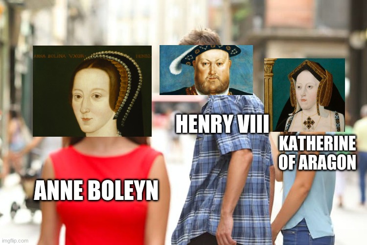 Henry VIII 1 | HENRY VIII; KATHERINE OF ARAGON; ANNE BOLEYN | image tagged in memes,distracted boyfriend | made w/ Imgflip meme maker