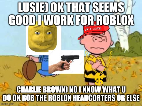 the ultemente betrail | LUSIE) OK THAT SEEMS GOOD I WORK FOR ROBLOX; CHARLIE BROWN) NO I KNOW WHAT U DO OK ROB THE ROBLOX HEADCORTERS OR ELSE | image tagged in lucy football and charlie brown | made w/ Imgflip meme maker