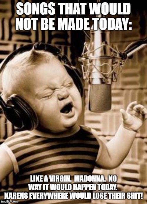 Singing Baby In Studio  | SONGS THAT WOULD NOT BE MADE TODAY:; LIKE A VIRGIN.  MADONNA.  NO WAY IT WOULD HAPPEN TODAY.  KARENS EVERYWHERE WOULD LOSE THEIR SHIT! | image tagged in singing baby in studio | made w/ Imgflip meme maker