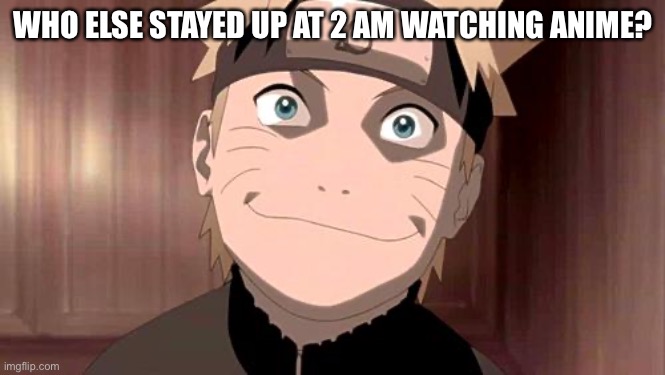 I am a true w e e b | WHO ELSE STAYED UP AT 2 AM WATCHING ANIME? | image tagged in naruto | made w/ Imgflip meme maker