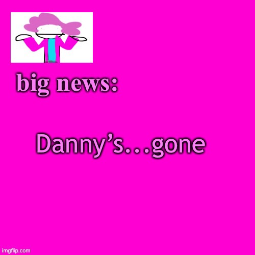 I can’t believe it | Danny’s...gone | image tagged in alwayzbread big news | made w/ Imgflip meme maker