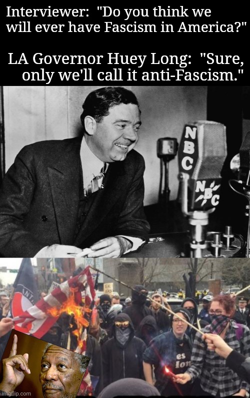 democrats always tell you what they're doing | Interviewer:  "Do you think we will ever have Fascism in America?"; LA Governor Huey Long:  "Sure, only we'll call it anti-Fascism." | image tagged in antifa,democrats,violence | made w/ Imgflip meme maker