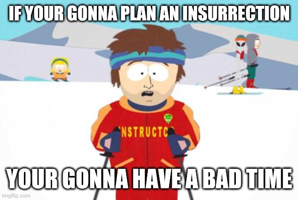 Take notes 2021 | IF YOUR GONNA PLAN AN INSURRECTION; YOUR GONNA HAVE A BAD TIME | image tagged in south park ski instructor,insurrection,2021,current events | made w/ Imgflip meme maker