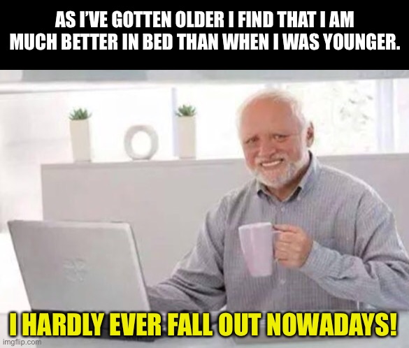 BED | AS I’VE GOTTEN OLDER I FIND THAT I AM MUCH BETTER IN BED THAN WHEN I WAS YOUNGER. I HARDLY EVER FALL OUT NOWADAYS! | image tagged in harold | made w/ Imgflip meme maker