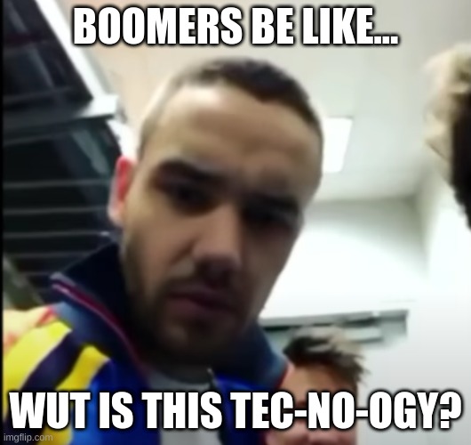 No Liam all Payne | BOOMERS BE LIKE... WUT IS THIS TEC-NO-OGY? | image tagged in no liam all payne | made w/ Imgflip meme maker