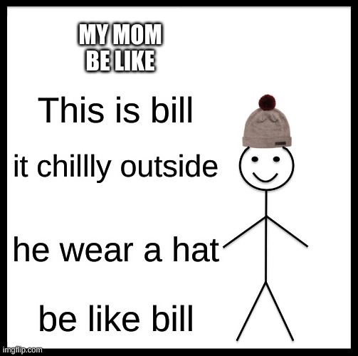 Be like bill | MY MOM BE LIKE; This is bill; it chillly outside; he wear a hat; be like bill | image tagged in memes,be like bill | made w/ Imgflip meme maker