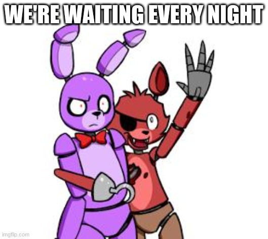 Sing it with me pls | WE'RE WAITING EVERY NIGHT | image tagged in fnaf hype everywhere | made w/ Imgflip meme maker