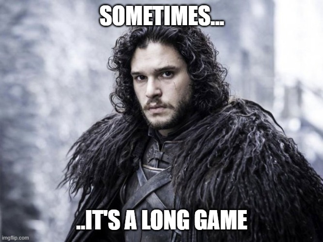 Sometimes...It's a long game | SOMETIMES... ..IT'S A LONG GAME | image tagged in jon snow | made w/ Imgflip meme maker