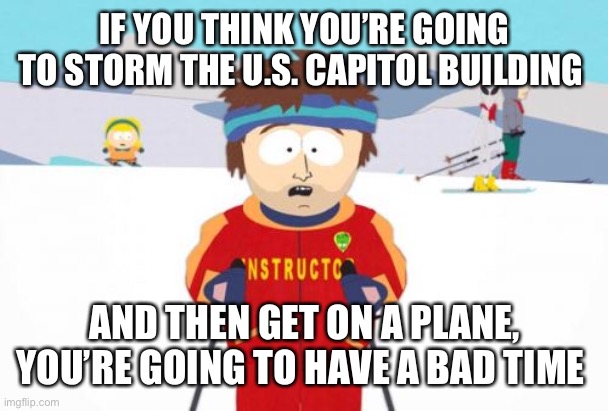 I believe the term is “schadenfreude” | IF YOU THINK YOU’RE GOING TO STORM THE U.S. CAPITOL BUILDING; AND THEN GET ON A PLANE, YOU’RE GOING TO HAVE A BAD TIME | image tagged in memes,super cool ski instructor,riots,election 2020 | made w/ Imgflip meme maker