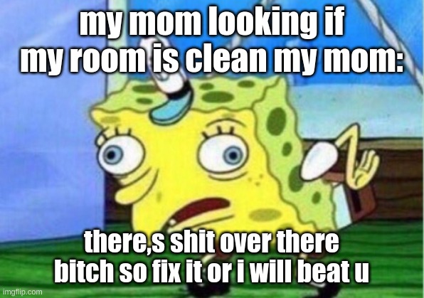 Mocking Spongebob | my mom looking if my room is clean my mom:; there,s shit over there bitch so fix it or i will beat u | image tagged in memes,mocking spongebob | made w/ Imgflip meme maker