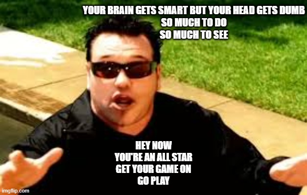 smashmouth | YOUR BRAIN GETS SMART BUT YOUR HEAD GETS DUMB
SO MUCH TO DO
SO MUCH TO SEE; HEY NOW
YOU'RE AN ALL STAR
GET YOUR GAME ON
GO PLAY | image tagged in smashmouth | made w/ Imgflip meme maker